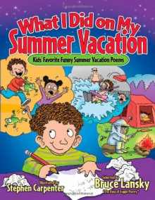 What I Did on My Summer Vacation: 40 Funny Poems About Summer Adventures and Misadventures - Bruce Lansky, Stephen Carpenter