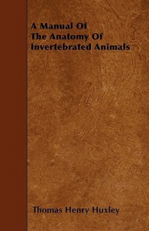 A Manual of the Anatomy of Invertebrated Animals - Thomas Henry Huxley