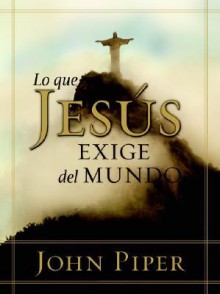 Lo que Jesus exige: What Jesus Demands from the World - John Piper