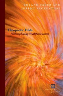 Theopoetic Folds: Philosophizing Multifariousness - Roland Faber, Jeremy Fackenthal