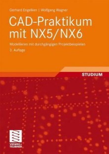 CAD-Praktikum Mit Nx5/Nx6: Modellieren Mit Durchg Ngigen Projektbeispielen - Gerhard Engelken, Wolfgang Wagner