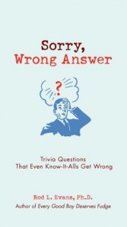 Sorry, Wrong Answer: Trivia Questions That Even Know-It-Alls Get Wrong - Rod L. Evans