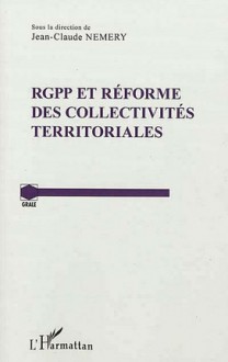 RGPP et Réforme des Collectivités Territoriales - Jean-Claude Némery, Gérard Marcou, Jean-Luc Pissaloux, Robert Hertzog, Géraldine Chavrier, Jean-Marie Pontier, Roselyne Allemand, Jean-Michel Bricault, Florence Lerique, Fabrice Thuriot, Olivier Debarge, Jean-Claude Douence, Hrevé Groud, Pierre Cordier, Laurent Derboul