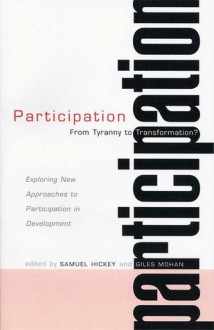 Participation--From Tyranny to Transformation?: Exploring New Approaches to Participation in Development - Giles Mohan, Sam Hickey