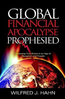 Global Financial Apocalypse Prophesied: Preserving True Riches in an Age of Deception and Trouble - Wilfred Hahn