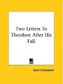 Two Letters to Theodore After His Fall - John Chrysostom