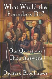 What Would the Founders Do?: Our Questions, Their Answers - Richard Brookhiser