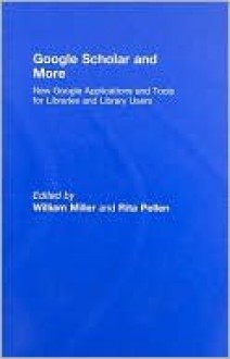 Google Scholar and More: New Google Applications and Tools for Libraries and Library Users - William Miller, Rita M. Pellen