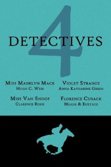 4 Detectives: Miss Madelyn Mack, Detective / Problems for Violet Strange / Miss Van Snoop / Florence Cusack - Anna Katharine Green, L.T. Meade, Hugh C. Weir