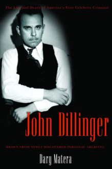 John Dillinger: The Life and Death of America's First Celebrity Criminal - Dary Matera