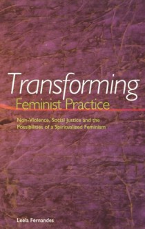 Transforming Feminist Practice: Non-Violence, Social Justice and the Possibilities of a Spiritualized Feminism - Leela Fernandes