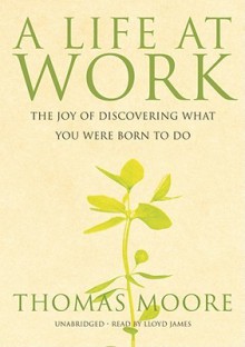 A Life at Work: The Joy of Discovering What You Were Born to Do - Thomas Moore, Lloyd James