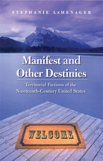 Manifest and Other Destinies: Territorial Fictions of the Nineteenth-Century United States - Stephanie LeMenager