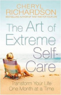 The Art of Extreme Self Care: Transform Your Life One Month at a Time - Cheryl Richardson