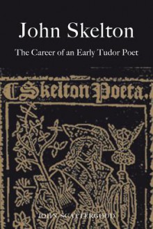 John Skelton: The Career of an Early Tudor Poet - John Scattergood