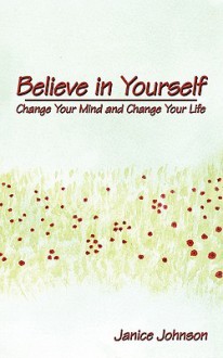 Believe in Yourself: Change Your Mind and Change Your Life - Janice Johnson