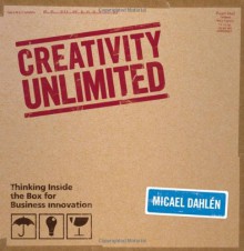 Creativity Unlimited: Thinking Inside the Box for Business Innovation - Micael Dahlen