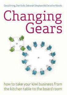 Changing Gears: How to Take Your Kiwi Business from the Kitchen Table to the Board Room - David Irving, Darl Kolb, Deborah Shepherd