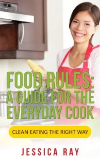 Food Rules: A Guide for the Everyday Cook (Clean Eating the Right Way) - Jessica Ray