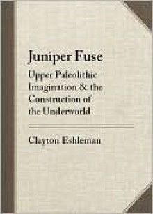 Juniper Fuse: Upper Paleolithic Imagination & the Construction of the Underworld - Clayton Eshleman