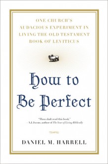 How to Be Perfect: One Church's Audacious Experiment In Living the Old Testament Book of Leviticus - Daniel M. Harrell