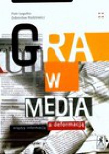 Gra w media. Między informacją, a deformacją - Piotr Legutko, Dobrosław Rodziewicz