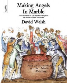 Making Angels in Marble: The Conservatives, the Early Industrial Working Class and Attempts at Political Incorporation - David Walsh