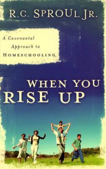 When You Rise Up: A Covenantal Approach to Homeschooling - R.C. Sproul Jr.