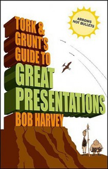 Tork & Grunt's Guide to Great Presentations - Bob Harvey