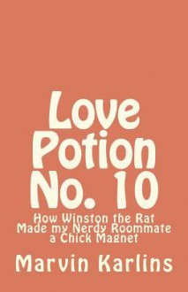 Love Potion No. 10: How Winston the Rat Made My Nerdy Roommate a Chick Magnet - Marvin Karlins