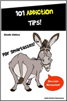 101 Addiction Tips - Everything You Need to Know about Addictions and Recovery - M. Smith, for SmartAsses Publishing, Smith Kindle Publishing