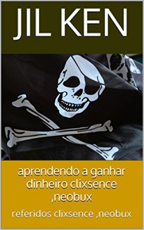 aprendendo a ganhar dinheiro no clixsence ,neobux: referidos clixsence ,neobux (neobux,clixsence referidos gratis Livro 4) (Portuguese Edition) - jil ken, golken 29, loterias killermaster, goka ge, ki ki, ken master