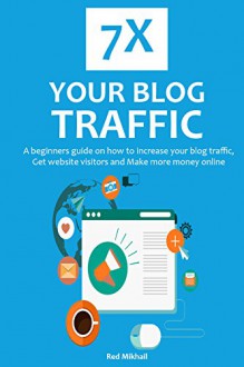 7X YOUR BLOG TRAFFIC 2016: A beginners guide on how to increase your blog traffic,get website visitors and make more money online - Red Mikhail