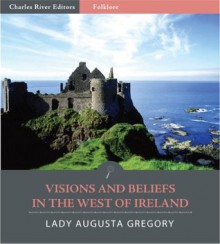 Visions and Beliefs in the West of Ireland (Illustrated) - Charles River Editors, Anonymous Anonymous, Isabella Augusta Persse (Lady Gregory)