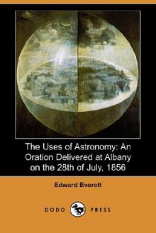 The Uses of Astronomy: An Oration Delivered at Albany on the 28th of July, 1856 (Dodo Press) - Edward Everett