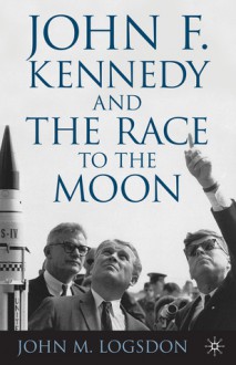 John F. Kennedy and the Race to the Moon - John M. Logsdon