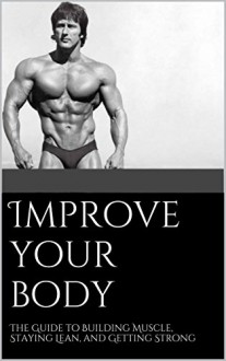 Improve your body: The Guide to Building Muscle, Staying Lean, and Getting Strong (Weight training, Strength training, how to build muscle, weight loss, weight gain) - Lewis Turner