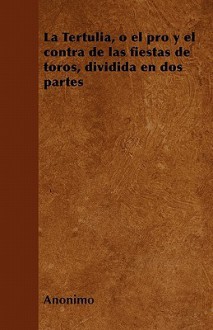 La Tertulia, O El Pro y El Contra de Las Fiestas de Toros, Dividida En DOS Partes - Anonymous