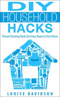 DIY Household Hacks - Proven Cleaning Hacks for Every Room in Your Home: Easy DIY All Natural Cleaning Product - Louise Davidson