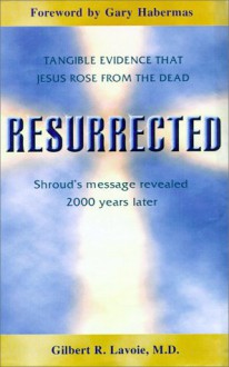 Resurrected: Tangible Evidence Jesus Rose from the Dead, Shroud's Message Revealed 2000 Years Later - Gilbert R. Lavoie, Gary Habermas