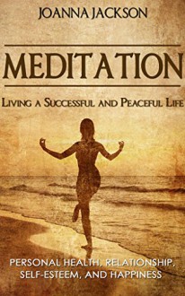 Meditation: Living a Successful and Peaceful Life - Personal Health, Relationship, Self-Esteem, and Happiness (Inner Peace, Stress Relief, Meditation Techniques, How to Meditate, Anger Management) - Joanna Jackson