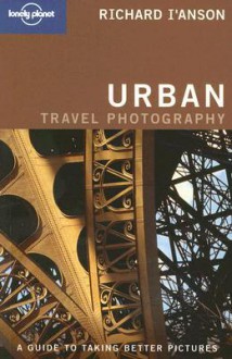 Urban Travel Photography: A Guide to Taking Better Pictures - Richard I'Anson, Lonely Planet