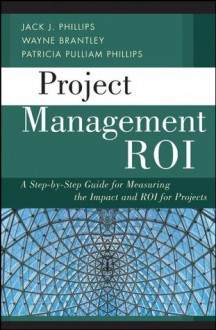 Project Management ROI: A Step-by-Step Guide for Measuring the Impact and ROI for Projects - Jack J. Phillips, Wayne Brantley, Patricia Pulliam Phillips