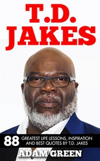 T.D. Jakes: 88 Greatest Life Lessons, Inspiration And Best Quotes By T.D. Jakes (Destiny, Instinct, Let It Go) - Adam Green