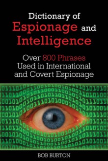 The Dictionary of Espionage and Intelligence: Over 800 Phrases Used in International and Covert Espionage - Bob Burton