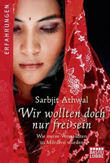 Wir wollten doch nur frei sein: Wie meine Verwandten zu Mördern wurden - Sarbjit Kaur Athwal, Isabell Lorenz