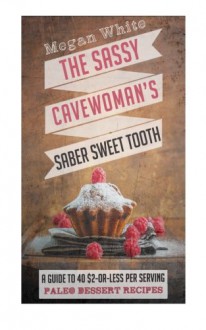 A Sassy Cavewoman's Saber Sweet Tooth: A Guide to 40 $2-or-Less Per Serving Paleo Dessert Recipes (The Sassy Cavewoman Cookbooks) (Volume 2) - Megan White