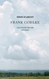 Thoughts on Landscape: Collected Writings and Interviews - Frank Gohlke