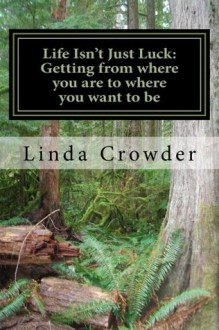 Life Isn't Just Luck: Getting from where you are to where you want to be - Linda Crowder