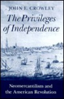The Privileges of Independence: Neomercantilism and the American Revolution - John E. Crowley